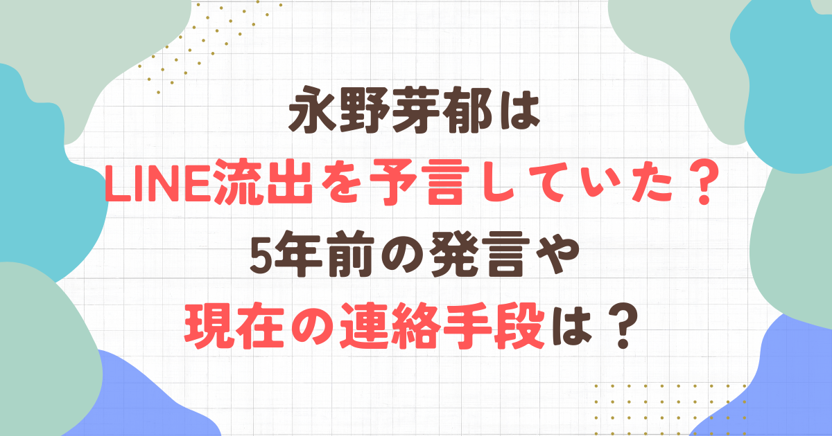 永野芽郁はLINE流出を予言していた？ 5年前の発言や 現在の連絡手段は？