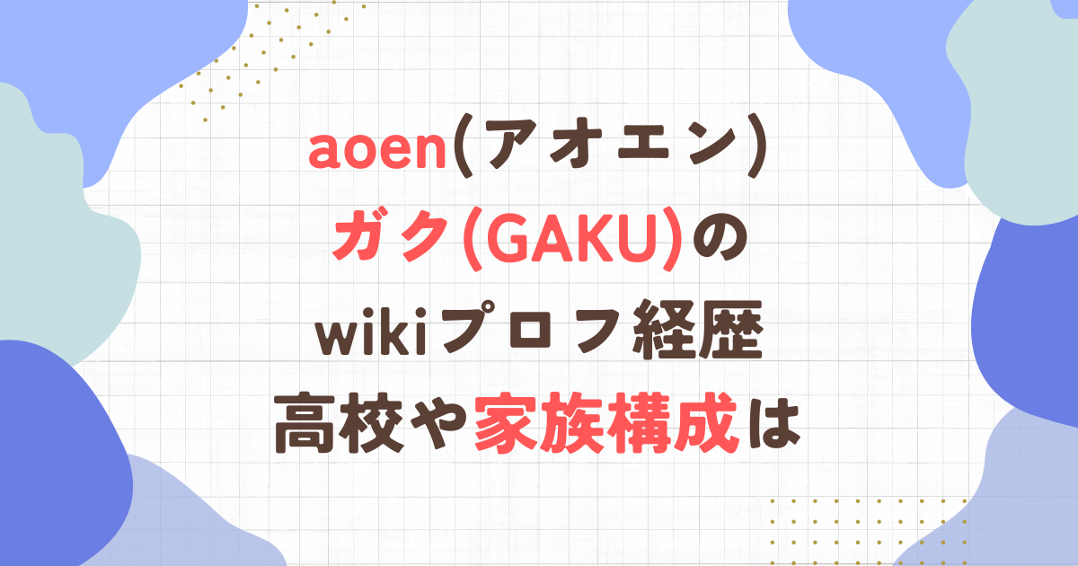 aoen(アオエン)ガクのwikiプロフ経歴！高校や家族構成は